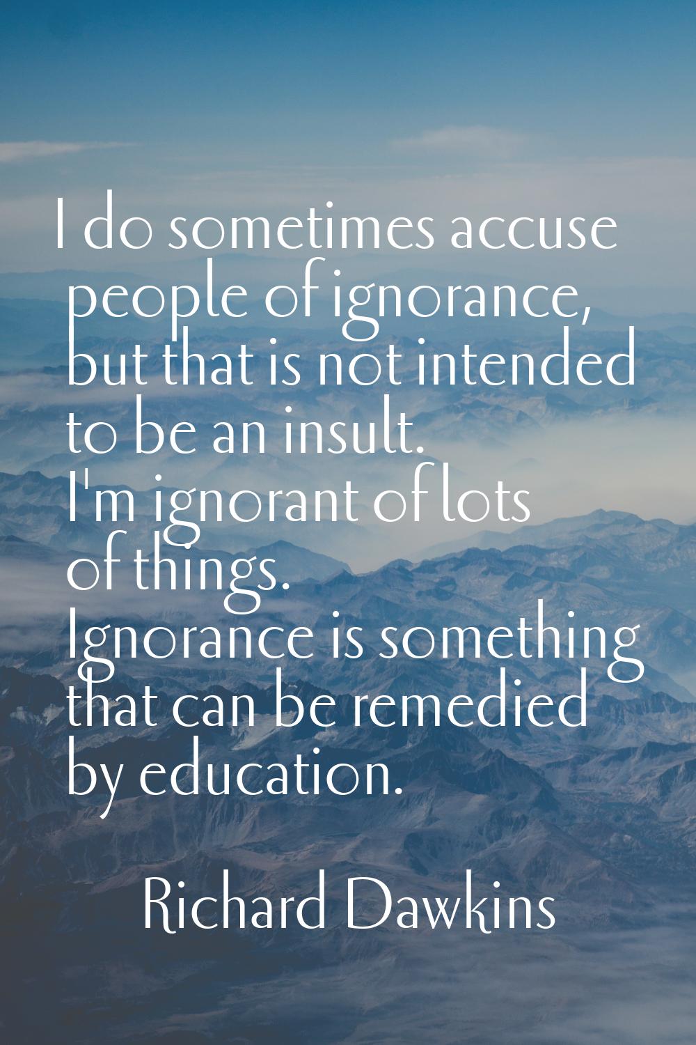 I do sometimes accuse people of ignorance, but that is not intended to be an insult. I'm ignorant o