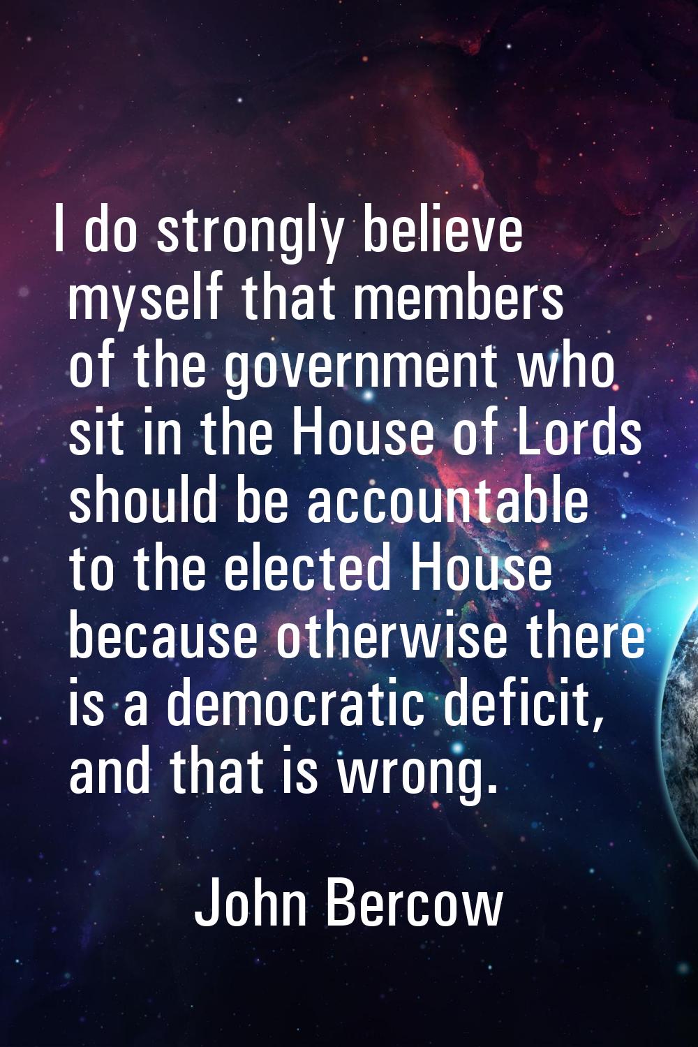 I do strongly believe myself that members of the government who sit in the House of Lords should be