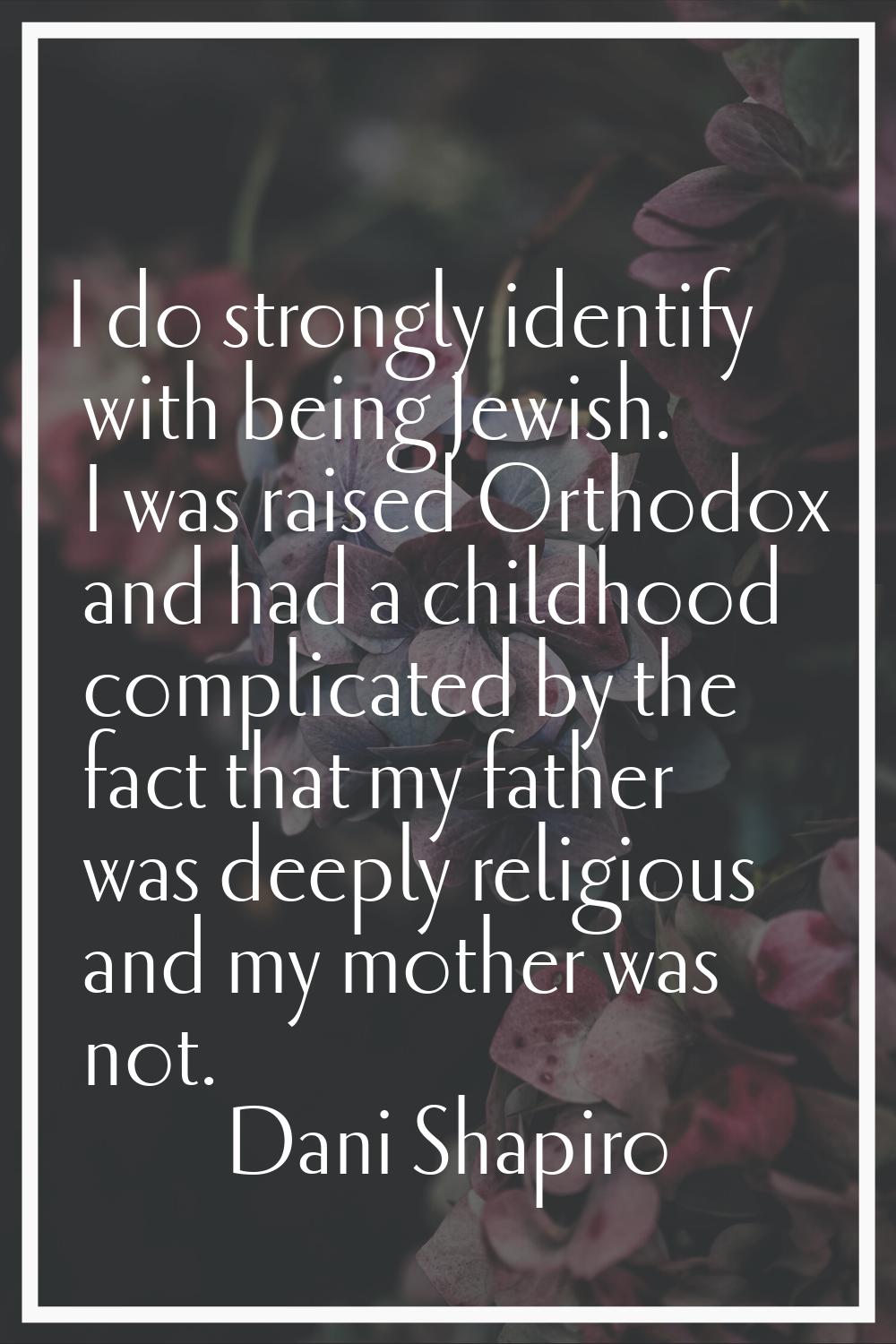 I do strongly identify with being Jewish. I was raised Orthodox and had a childhood complicated by 