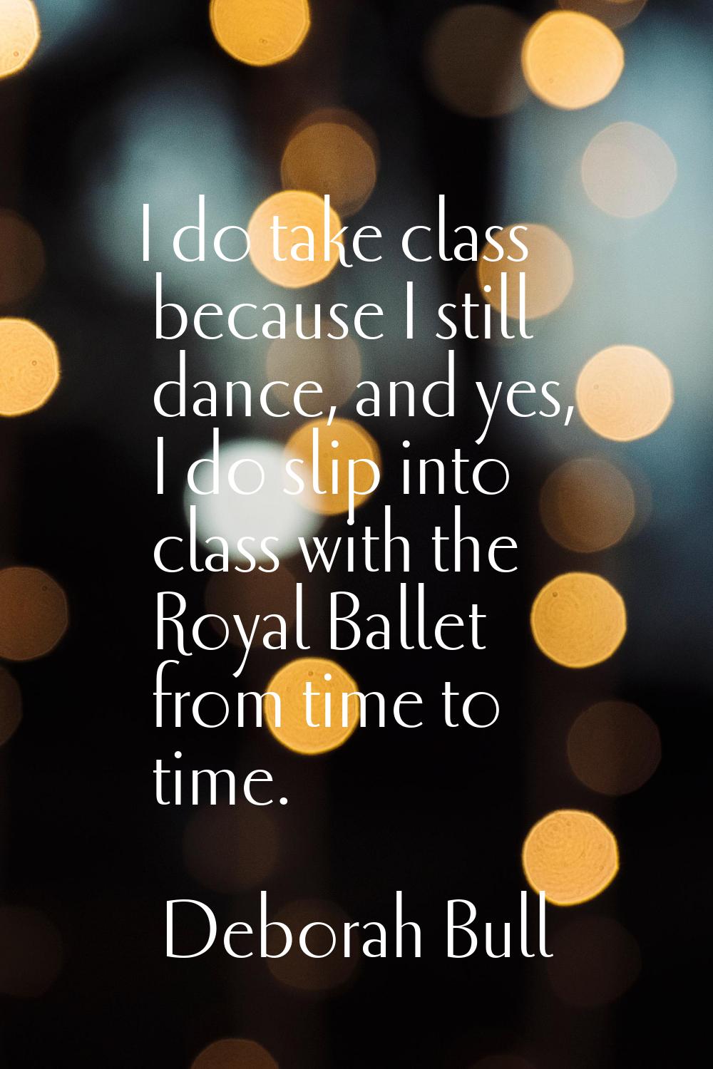 I do take class because I still dance, and yes, I do slip into class with the Royal Ballet from tim