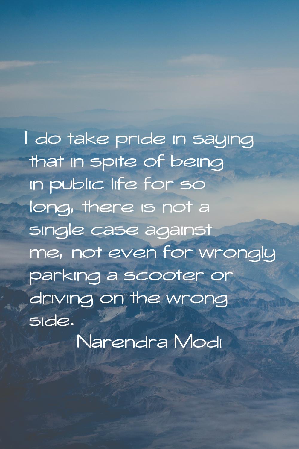 I do take pride in saying that in spite of being in public life for so long, there is not a single 