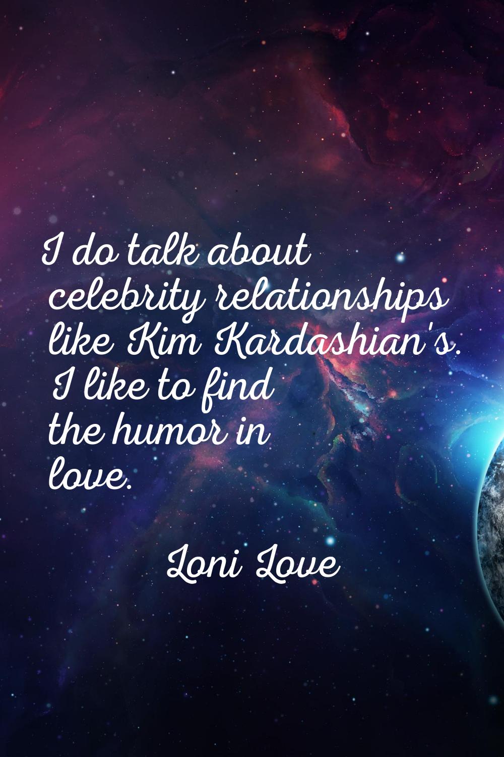I do talk about celebrity relationships like Kim Kardashian's. I like to find the humor in love.