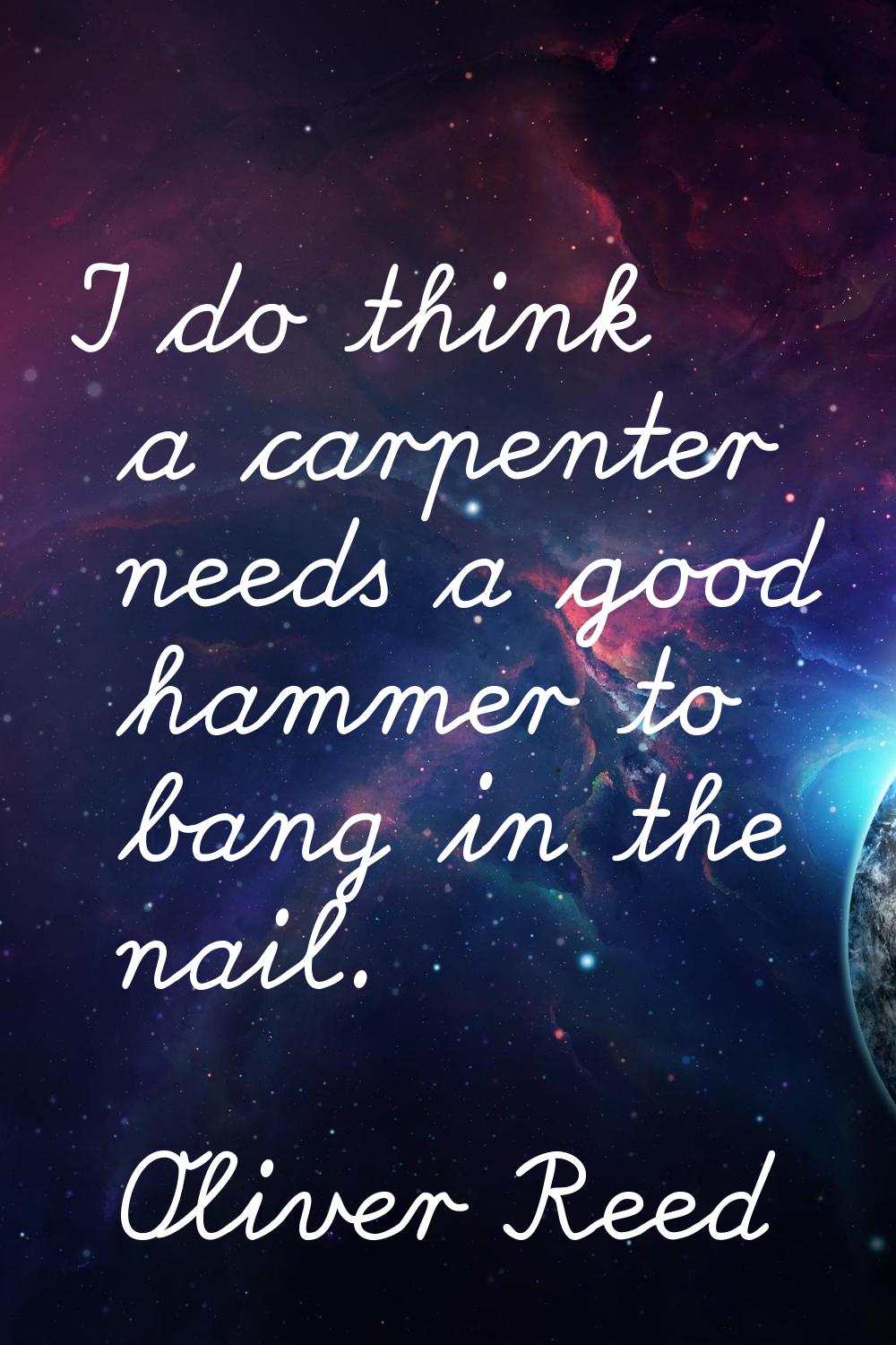 I do think a carpenter needs a good hammer to bang in the nail.