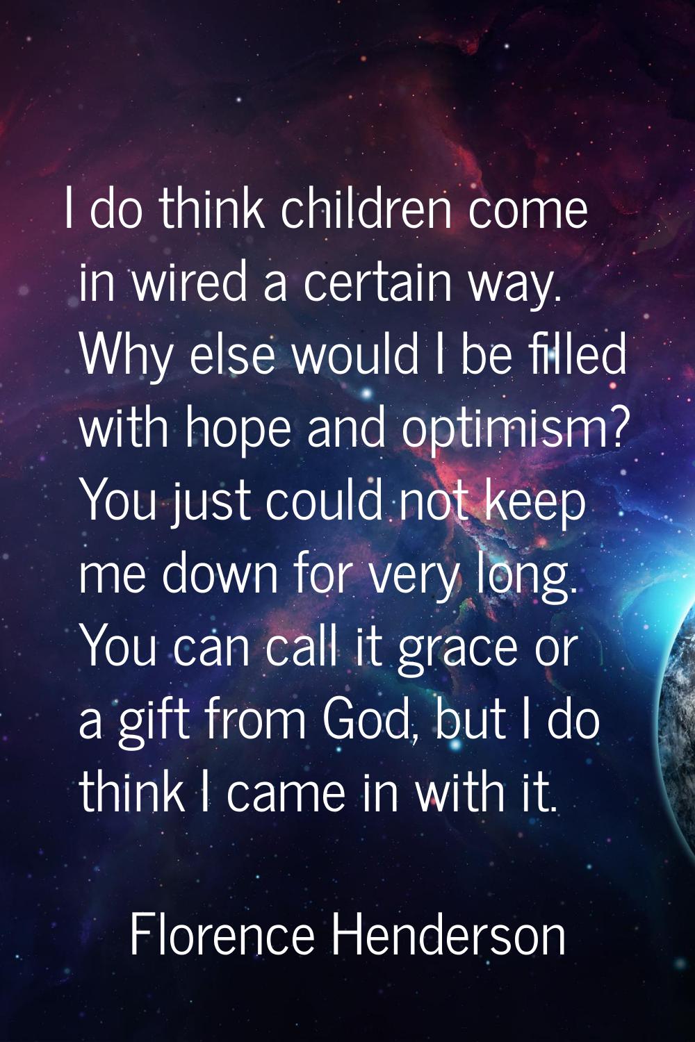 I do think children come in wired a certain way. Why else would I be filled with hope and optimism?