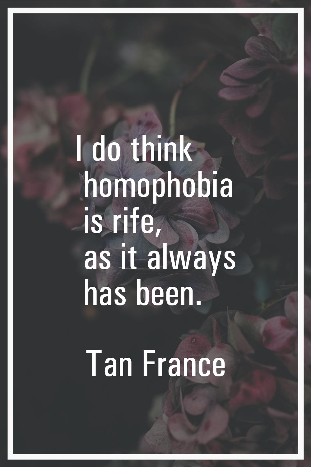 I do think homophobia is rife, as it always has been.
