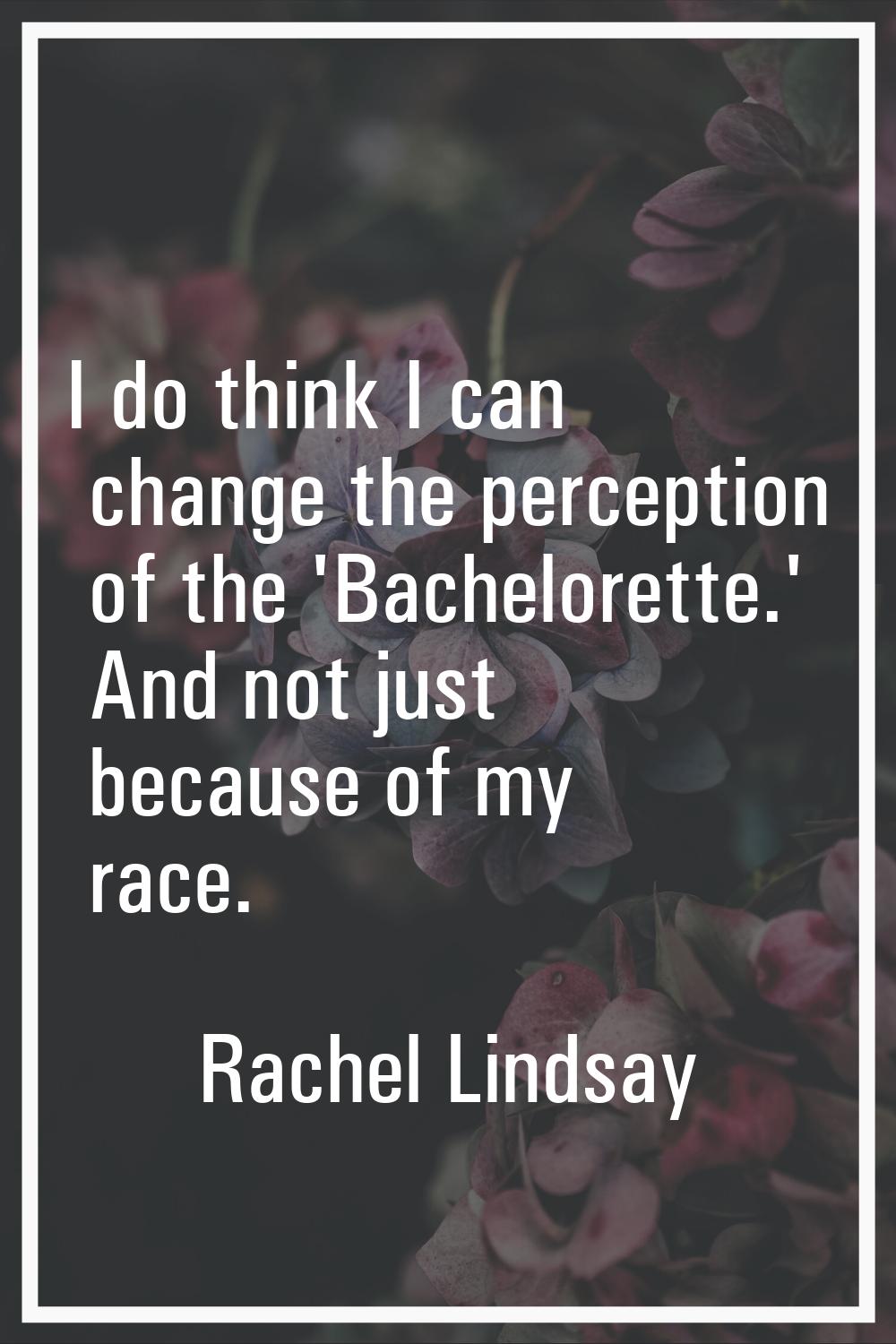 I do think I can change the perception of the 'Bachelorette.' And not just because of my race.