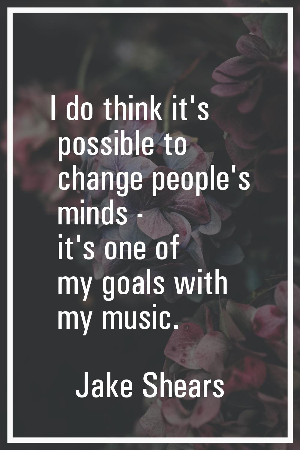 I do think it's possible to change people's minds - it's one of my goals with my music.