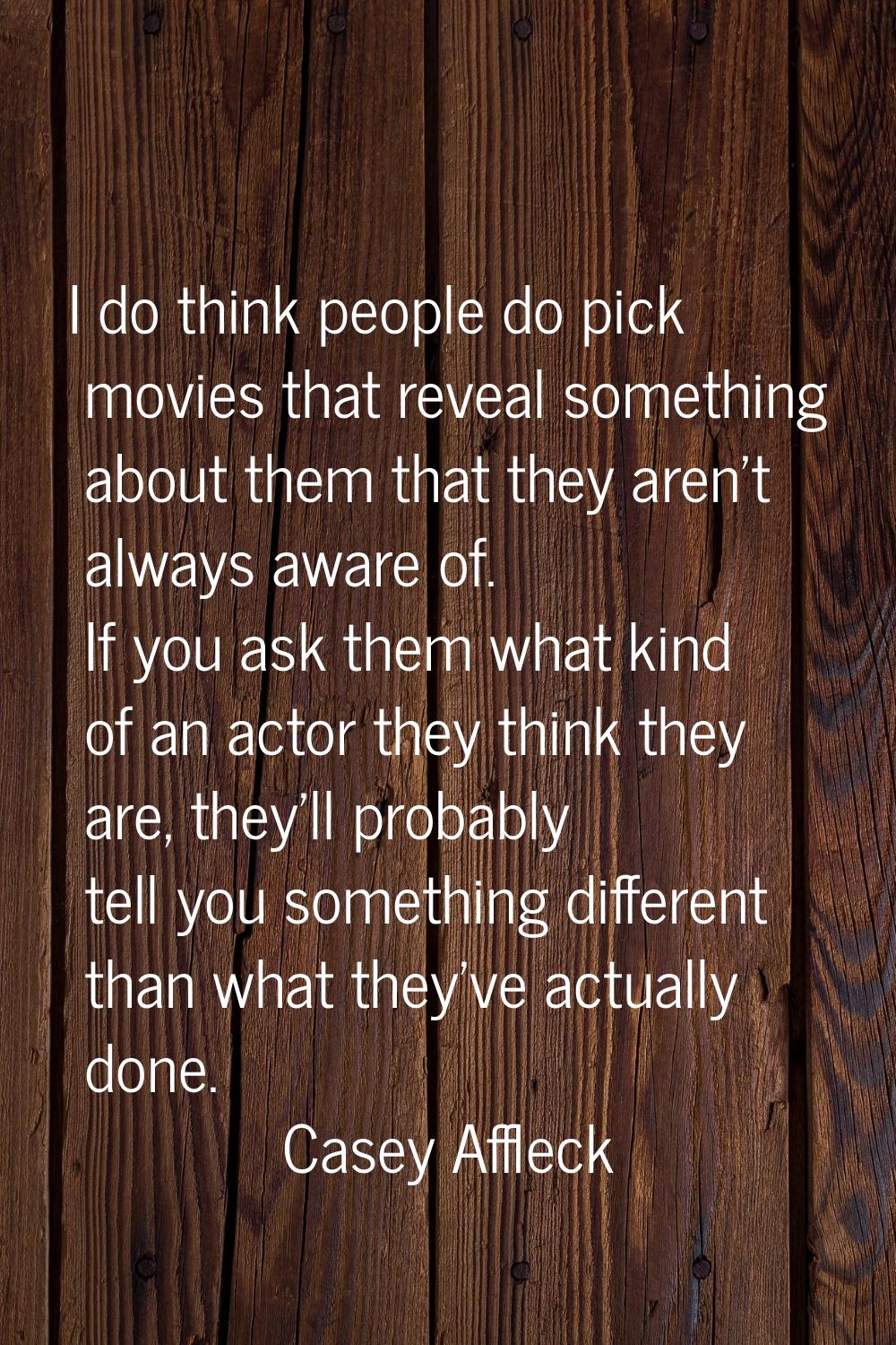 I do think people do pick movies that reveal something about them that they aren't always aware of.