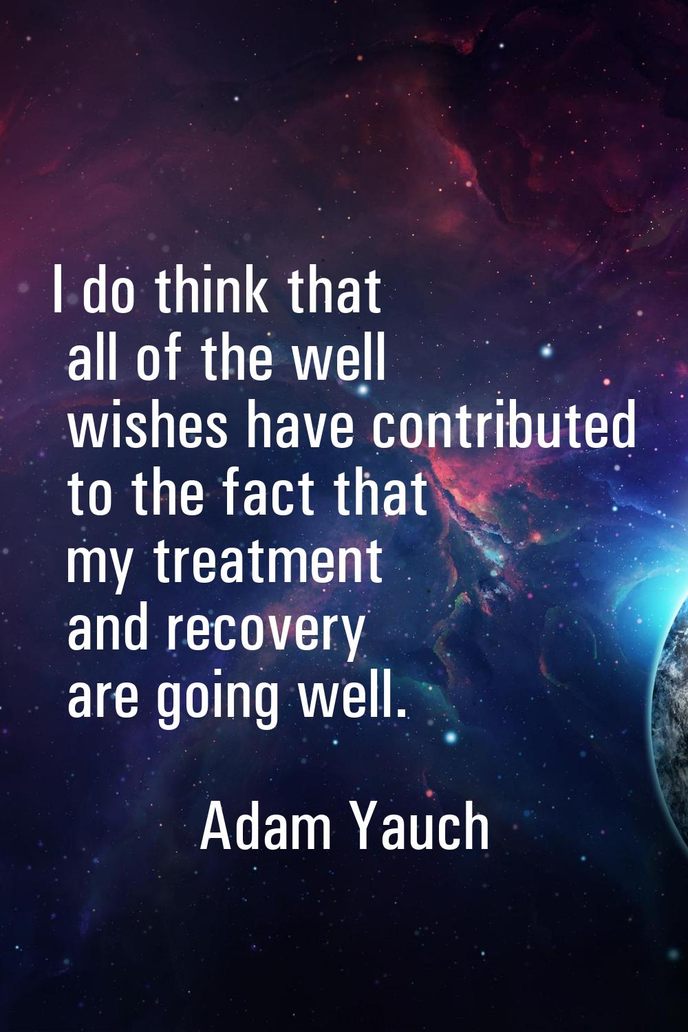 I do think that all of the well wishes have contributed to the fact that my treatment and recovery 