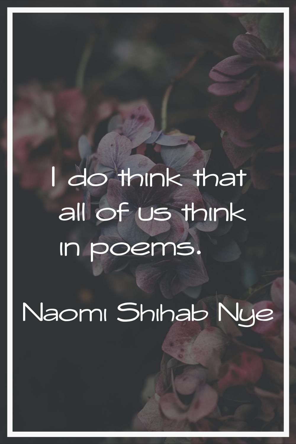 I do think that all of us think in poems.