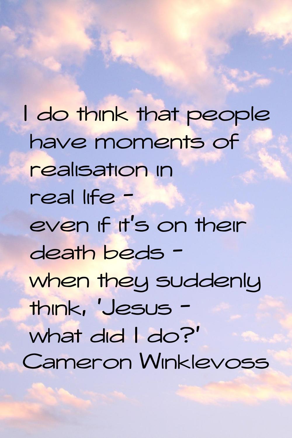 I do think that people have moments of realisation in real life - even if it's on their death beds 
