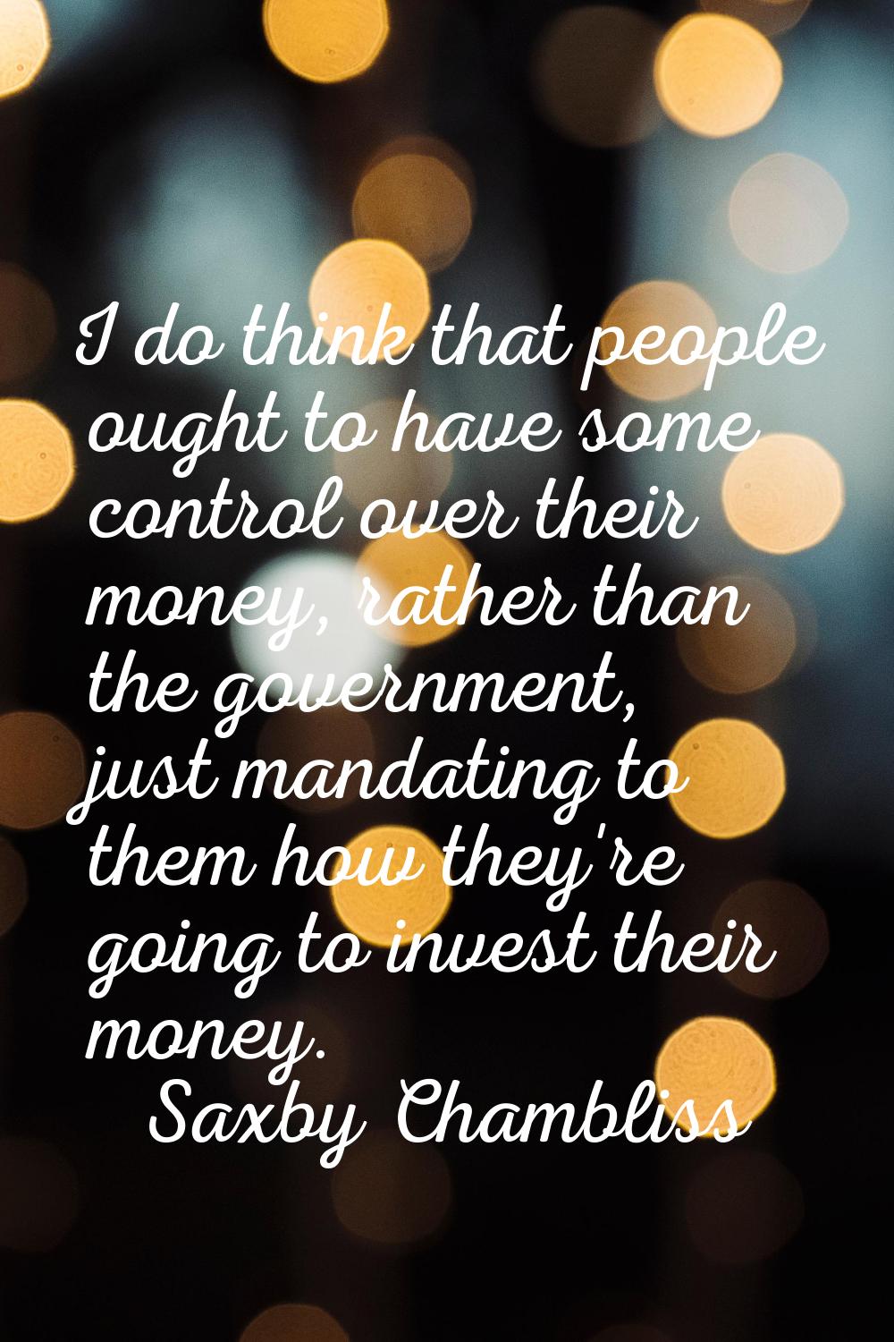 I do think that people ought to have some control over their money, rather than the government, jus