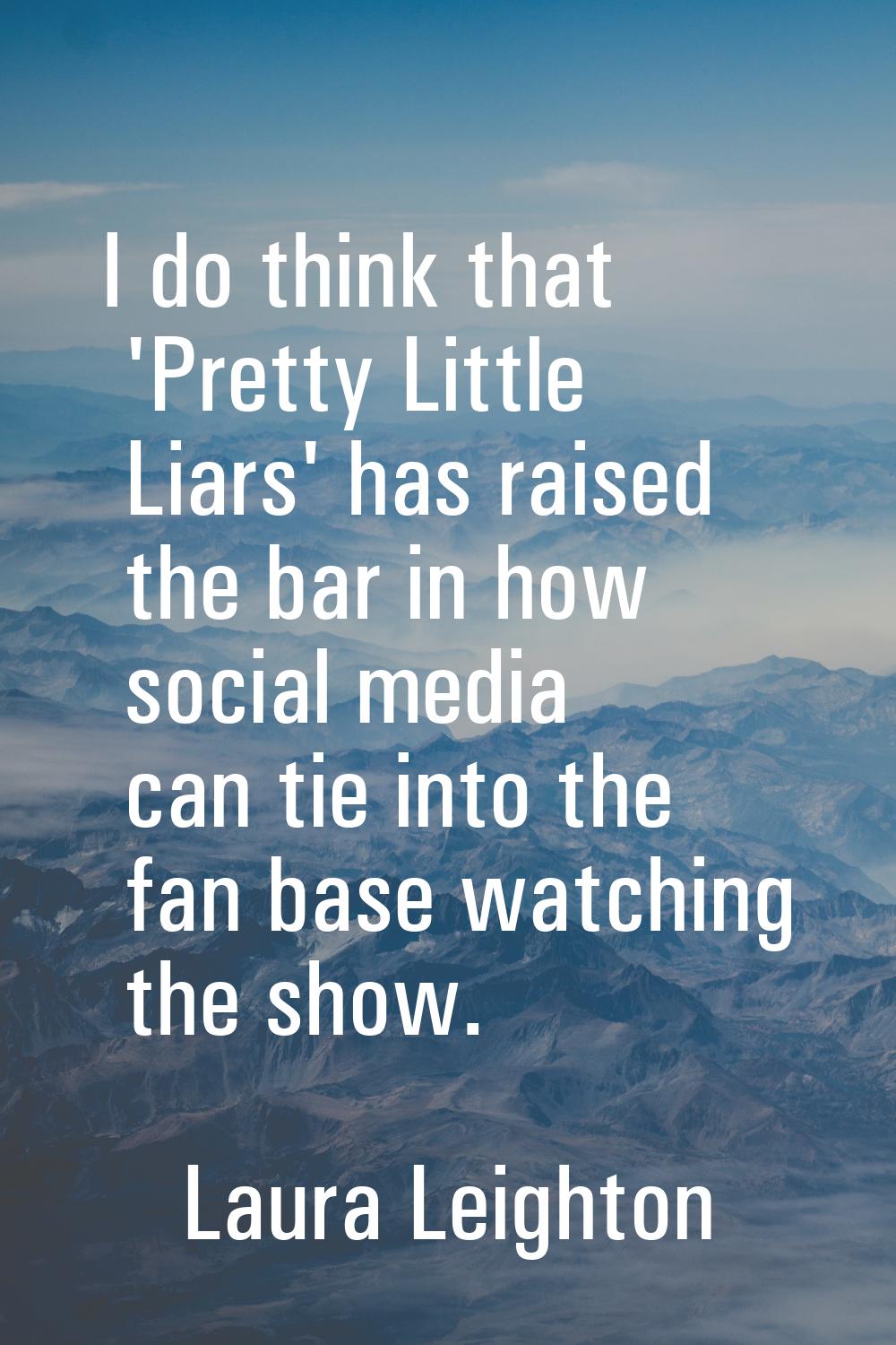I do think that 'Pretty Little Liars' has raised the bar in how social media can tie into the fan b