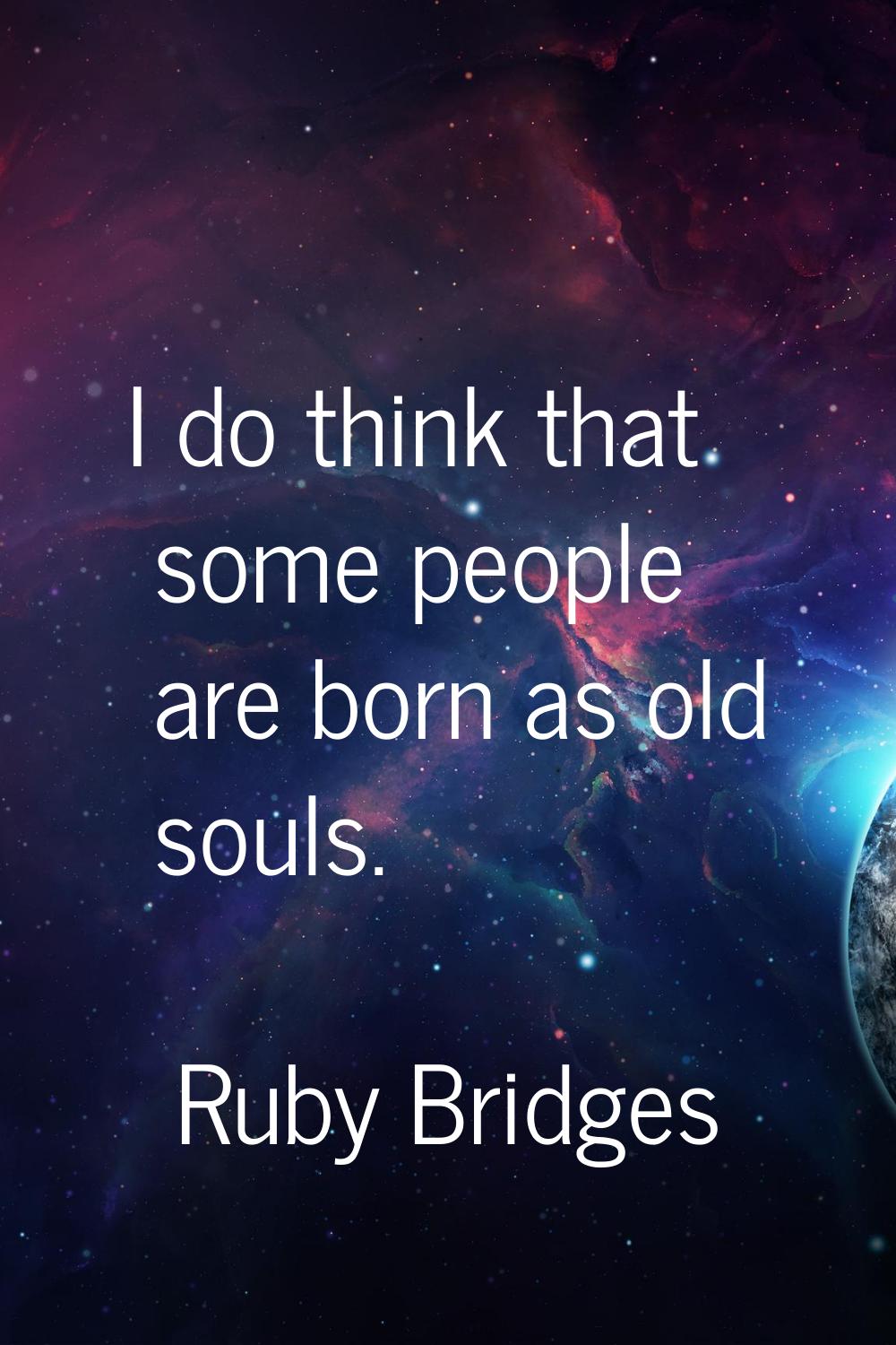 I do think that some people are born as old souls.