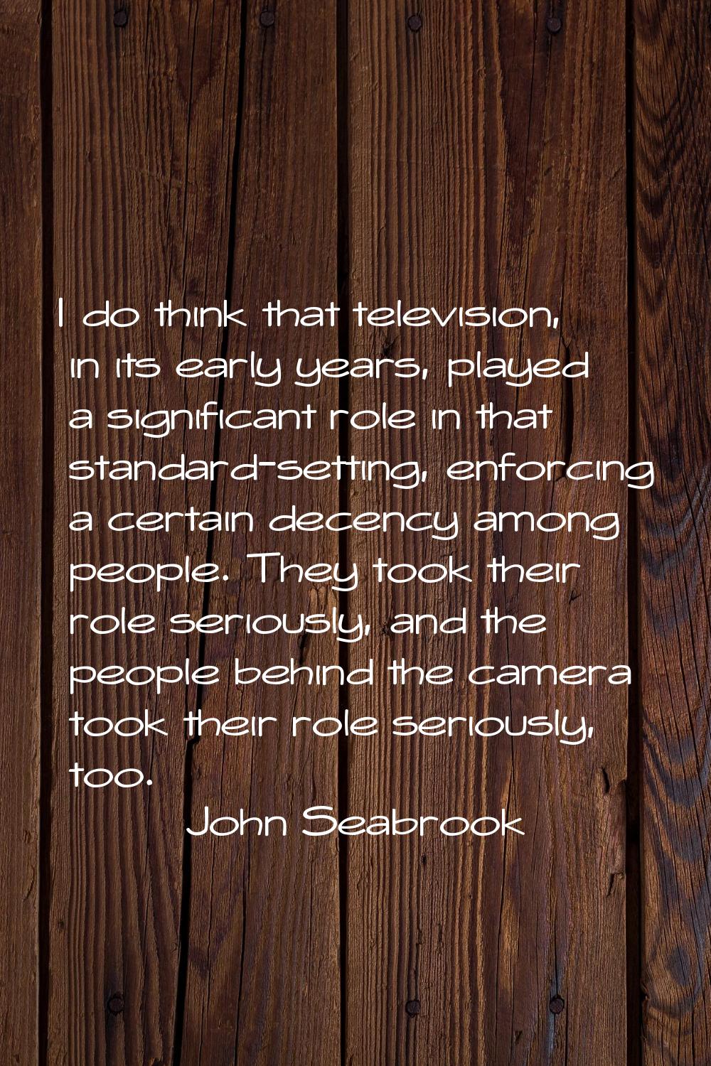 I do think that television, in its early years, played a significant role in that standard-setting,