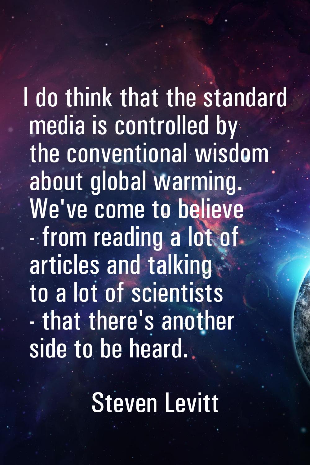 I do think that the standard media is controlled by the conventional wisdom about global warming. W