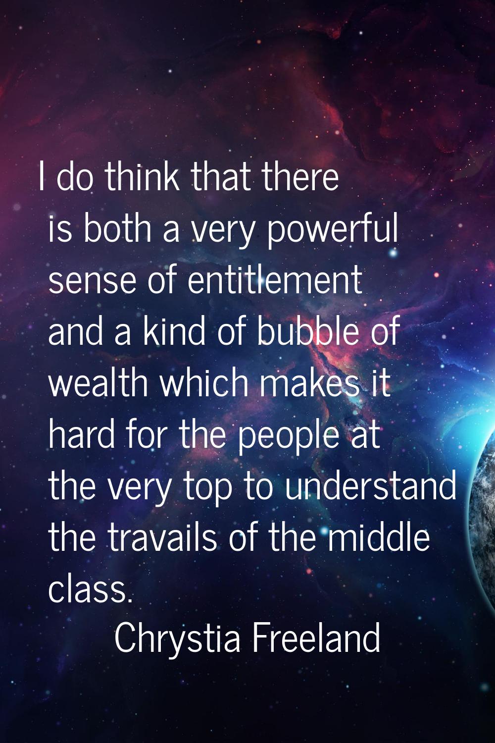 I do think that there is both a very powerful sense of entitlement and a kind of bubble of wealth w