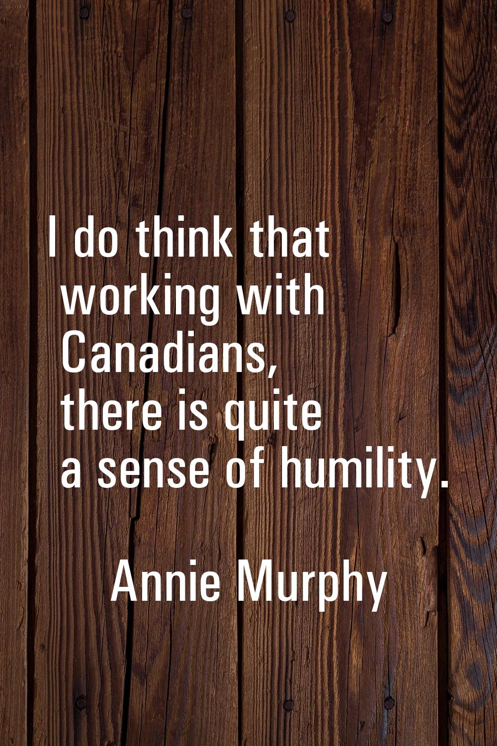 I do think that working with Canadians, there is quite a sense of humility.