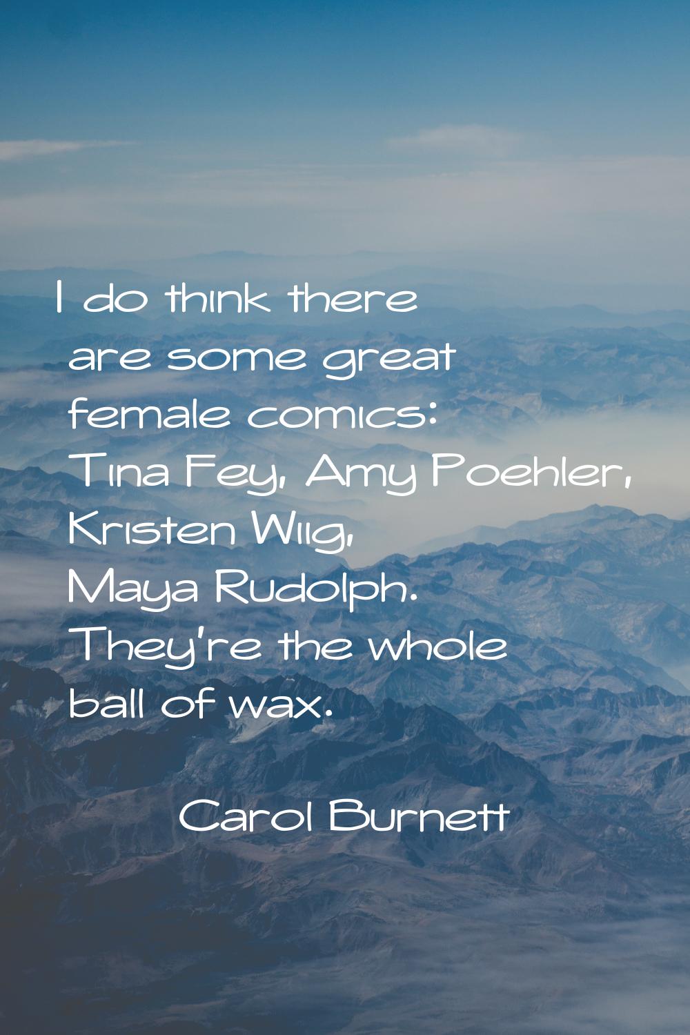 I do think there are some great female comics: Tina Fey, Amy Poehler, Kristen Wiig, Maya Rudolph. T