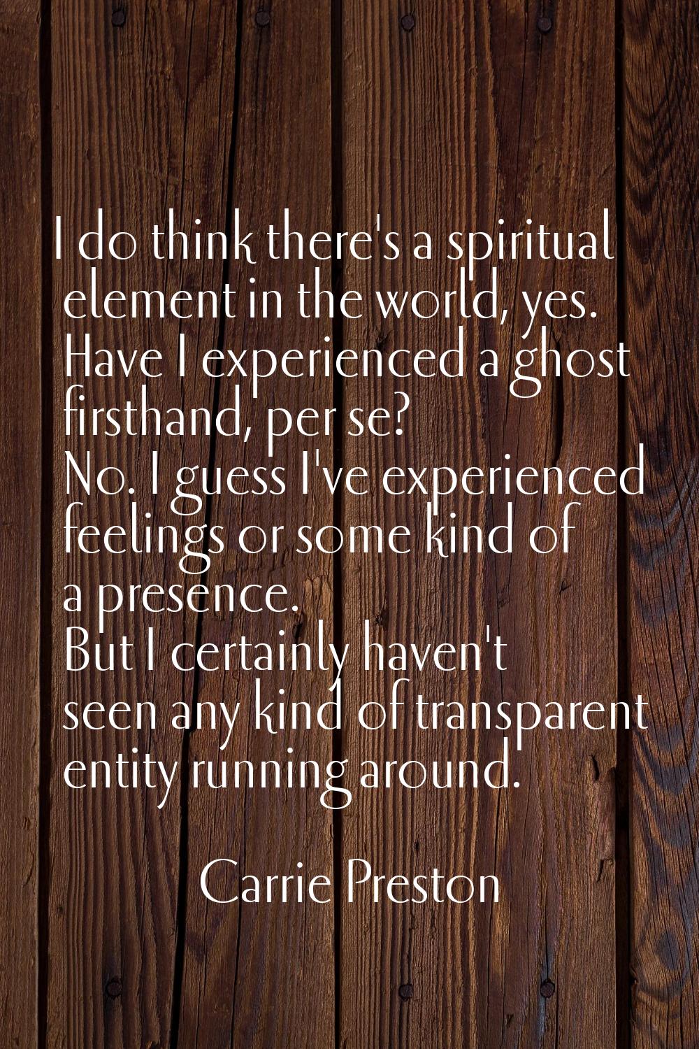 I do think there's a spiritual element in the world, yes. Have I experienced a ghost firsthand, per