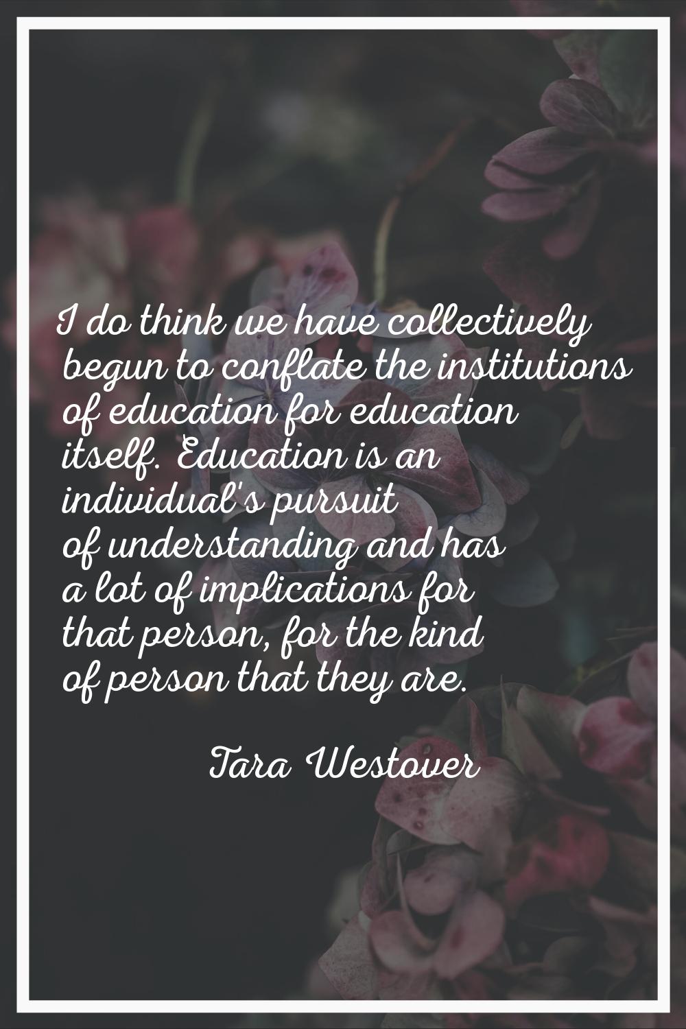 I do think we have collectively begun to conflate the institutions of education for education itsel