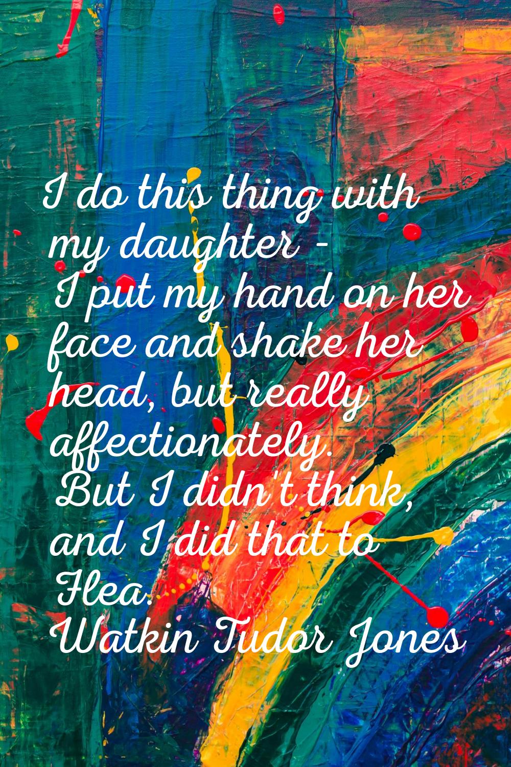 I do this thing with my daughter - I put my hand on her face and shake her head, but really affecti