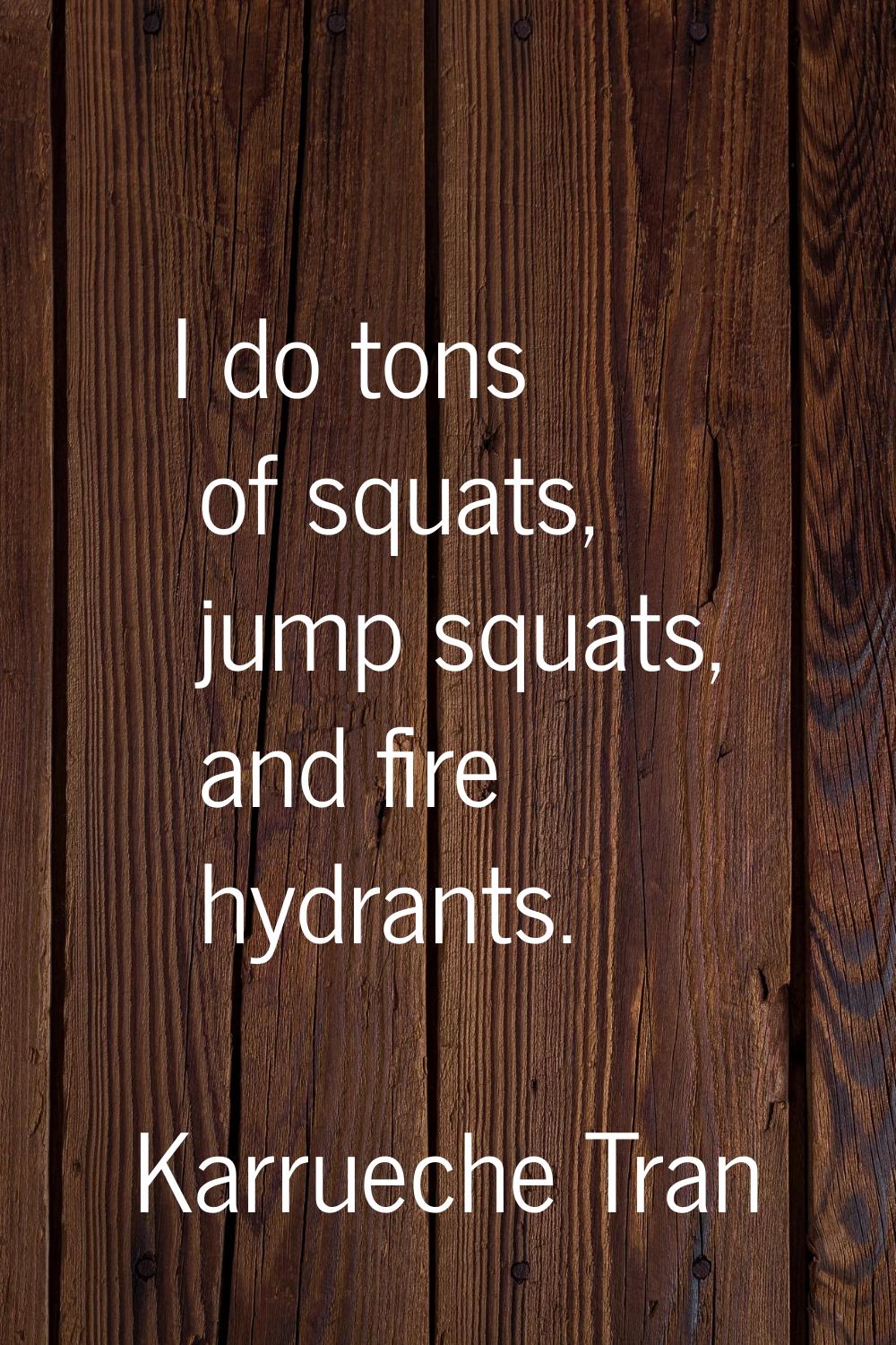 I do tons of squats, jump squats, and fire hydrants.