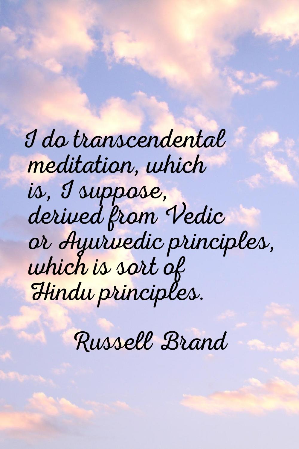 I do transcendental meditation, which is, I suppose, derived from Vedic or Ayurvedic principles, wh