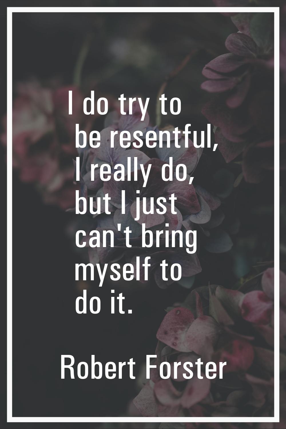 I do try to be resentful, I really do, but I just can't bring myself to do it.