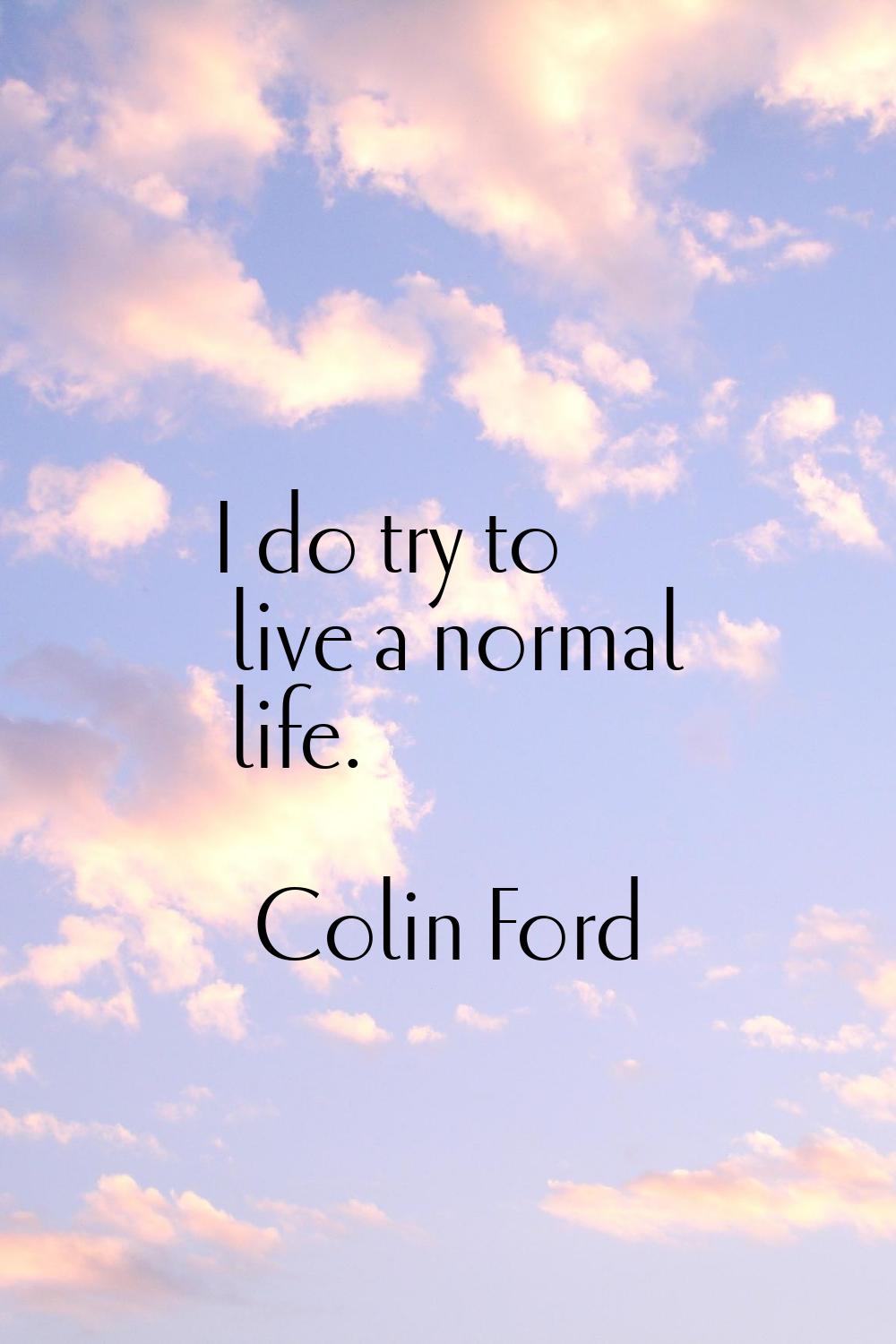 I do try to live a normal life.
