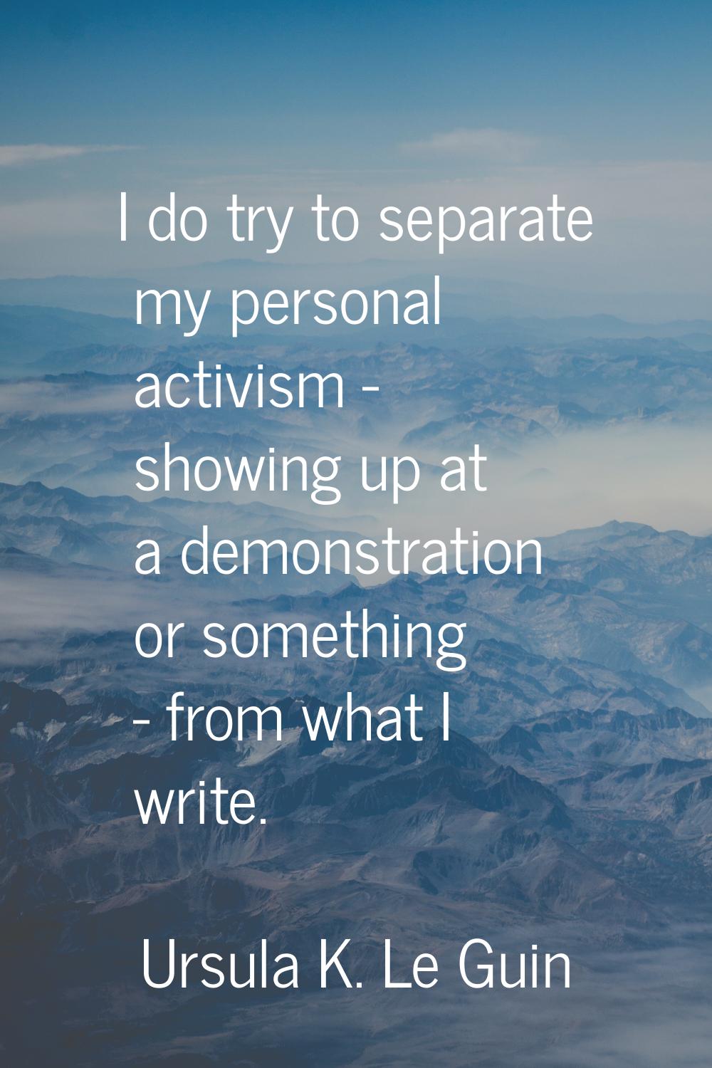I do try to separate my personal activism - showing up at a demonstration or something - from what 
