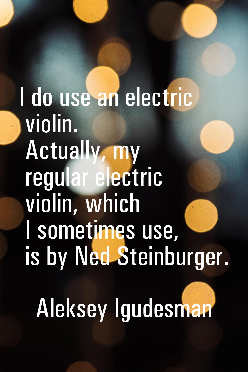 I do use an electric violin. Actually, my regular electric violin, which I sometimes use, is by Ned