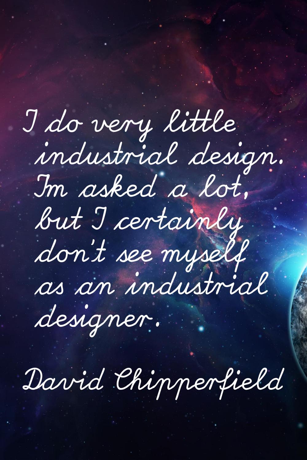 I do very little industrial design. I'm asked a lot, but I certainly don't see myself as an industr