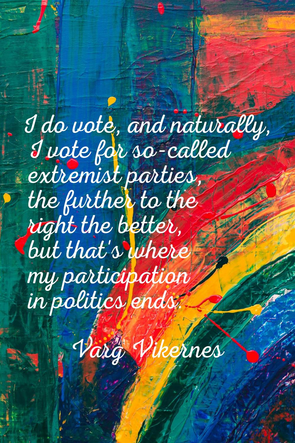 I do vote, and naturally, I vote for so-called extremist parties, the further to the right the bett