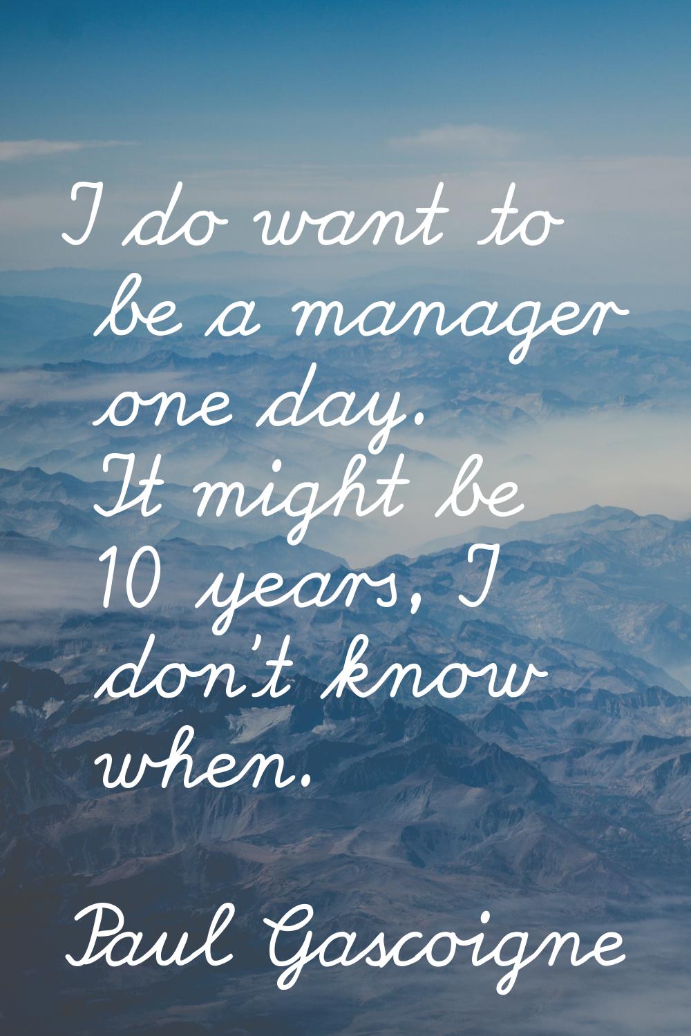 I do want to be a manager one day. It might be 10 years, I don't know when.