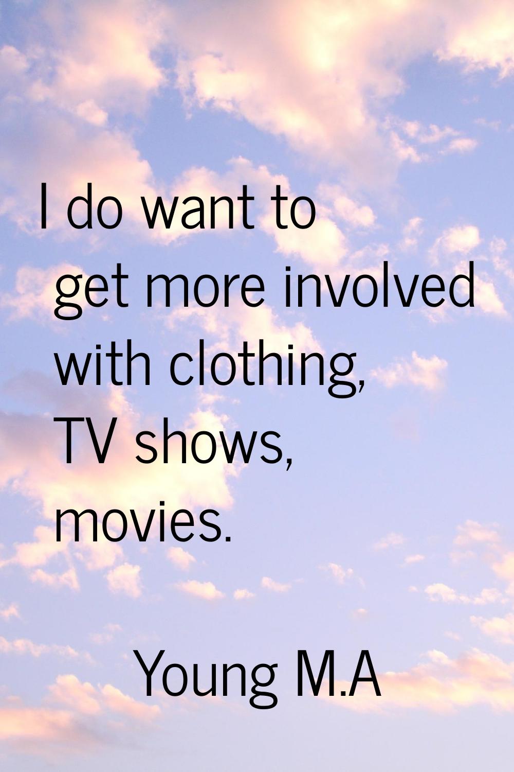 I do want to get more involved with clothing, TV shows, movies.