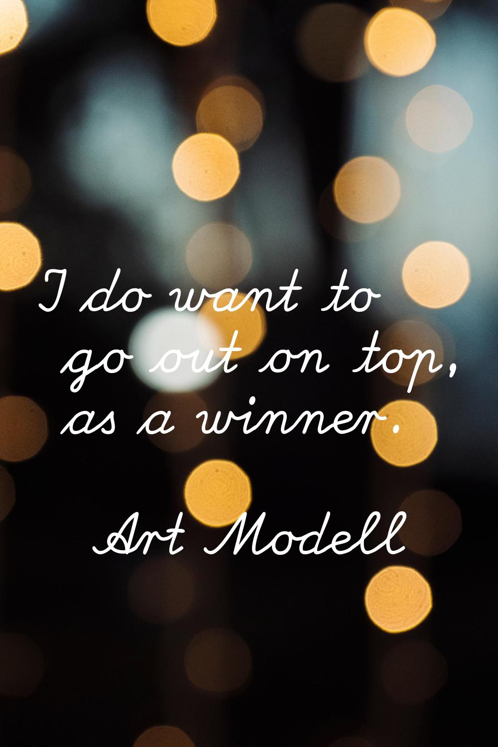 I do want to go out on top, as a winner.