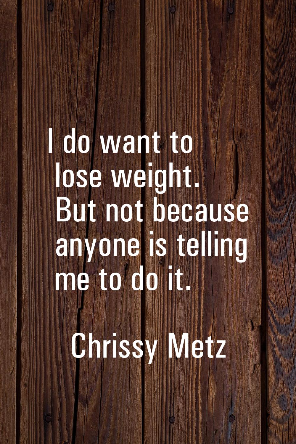 I do want to lose weight. But not because anyone is telling me to do it.