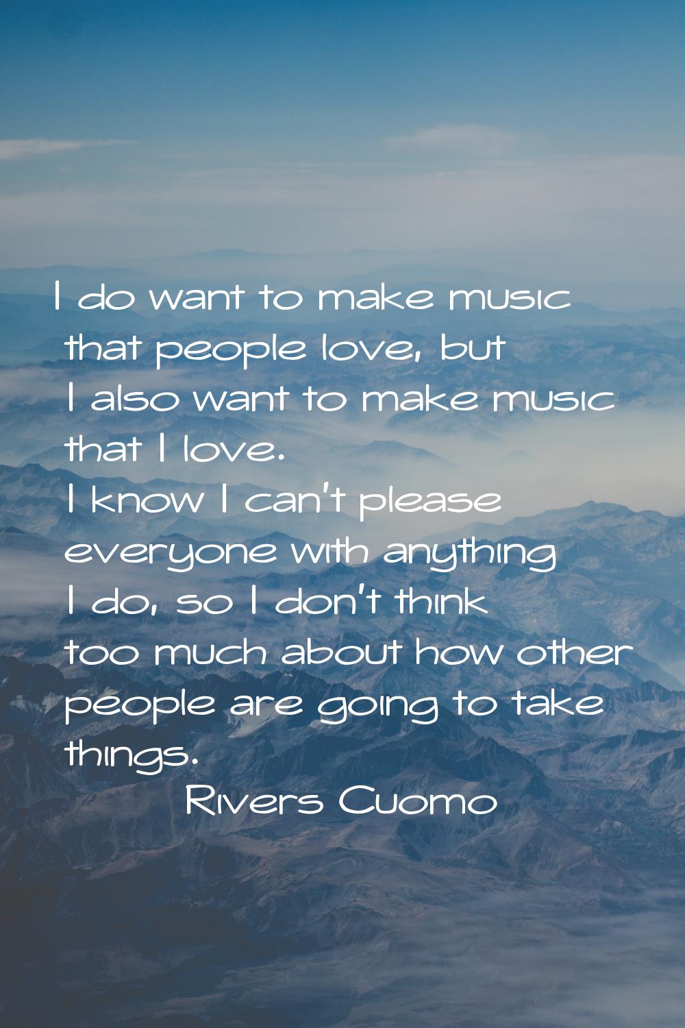 I do want to make music that people love, but I also want to make music that I love. I know I can't
