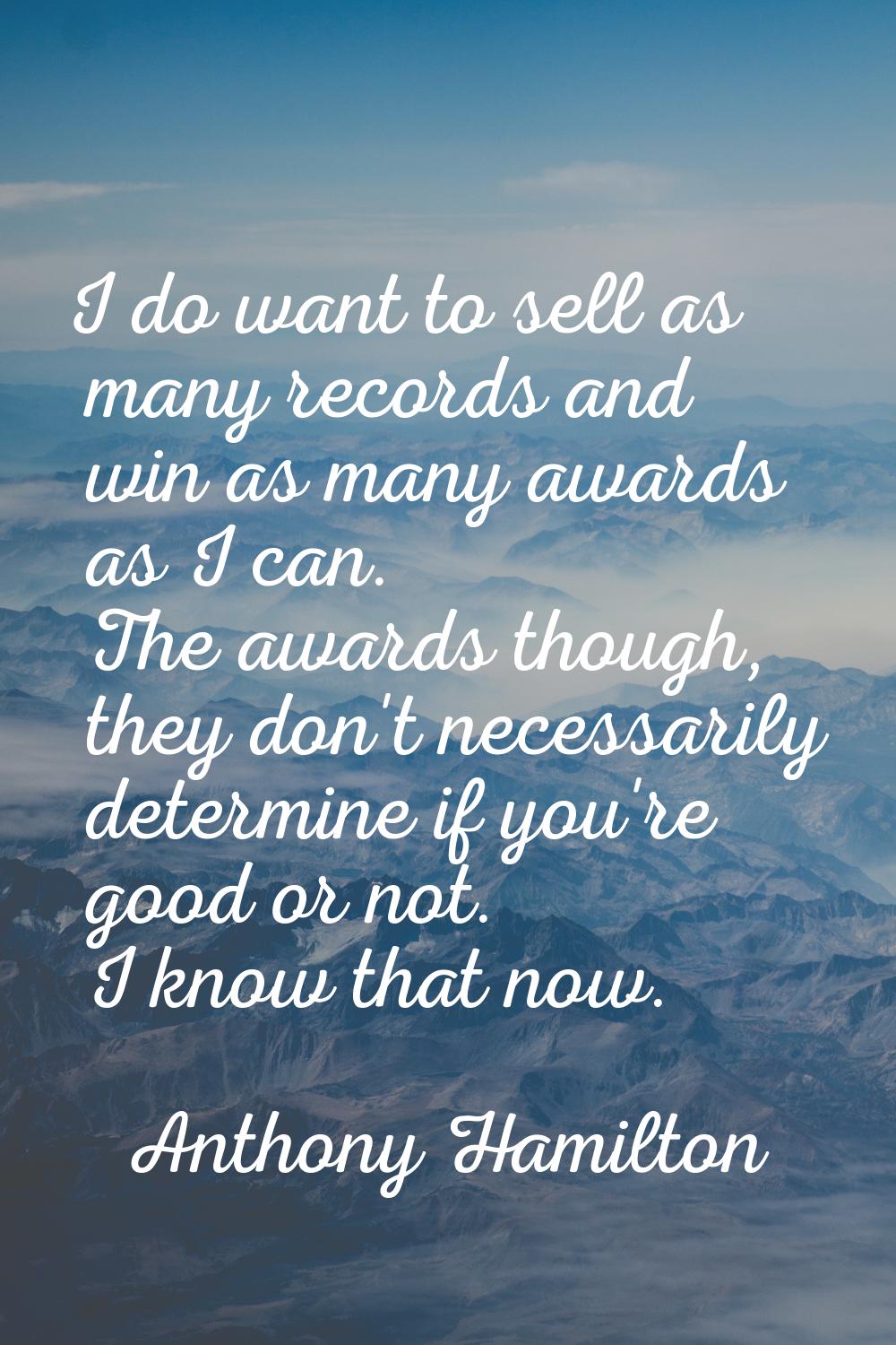 I do want to sell as many records and win as many awards as I can. The awards though, they don't ne