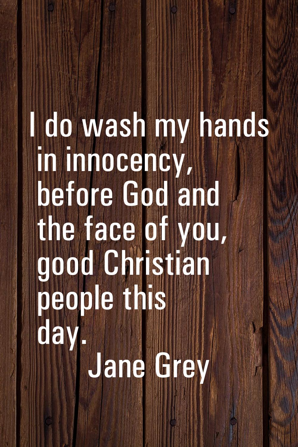 I do wash my hands in innocency, before God and the face of you, good Christian people this day.