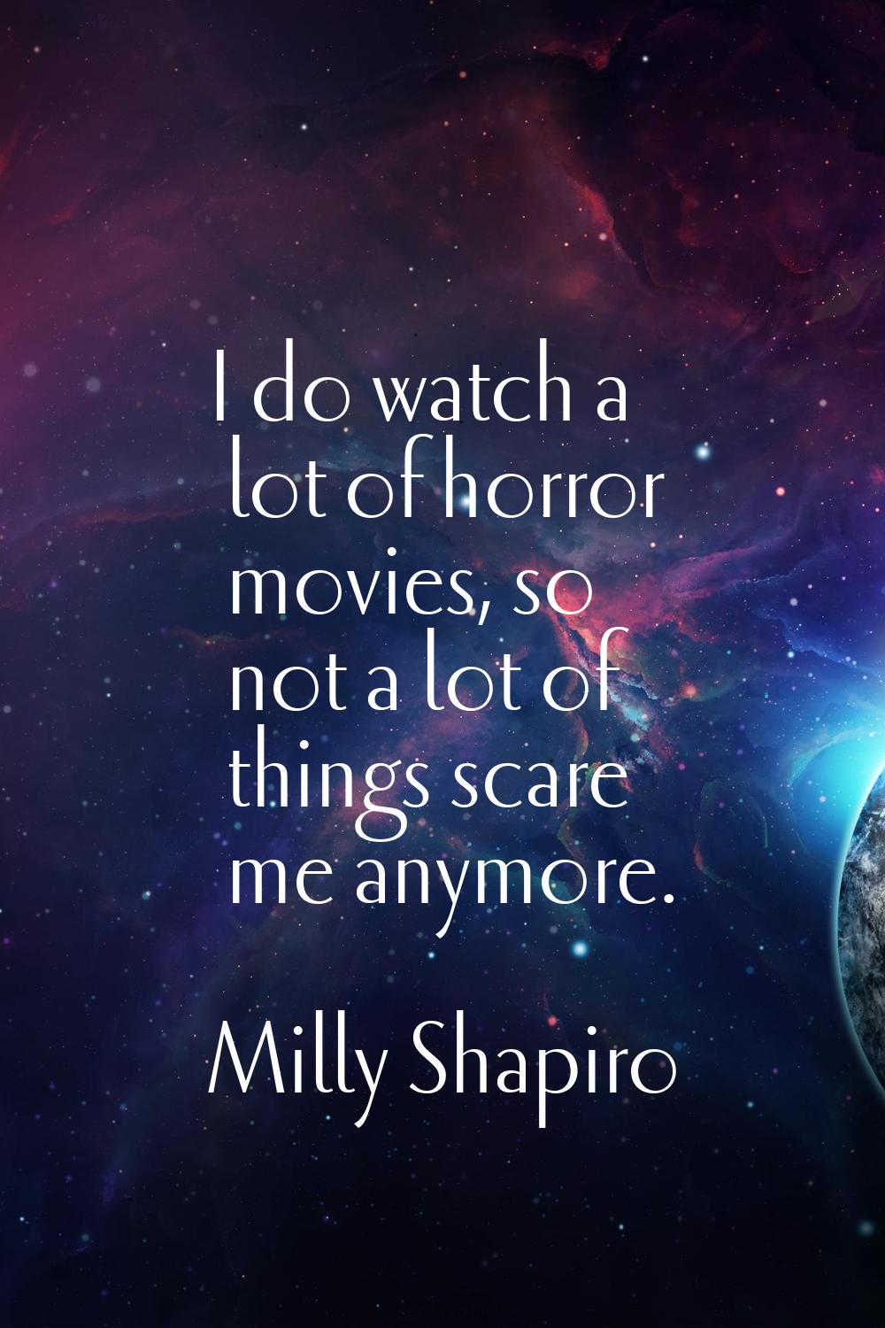 I do watch a lot of horror movies, so not a lot of things scare me anymore.