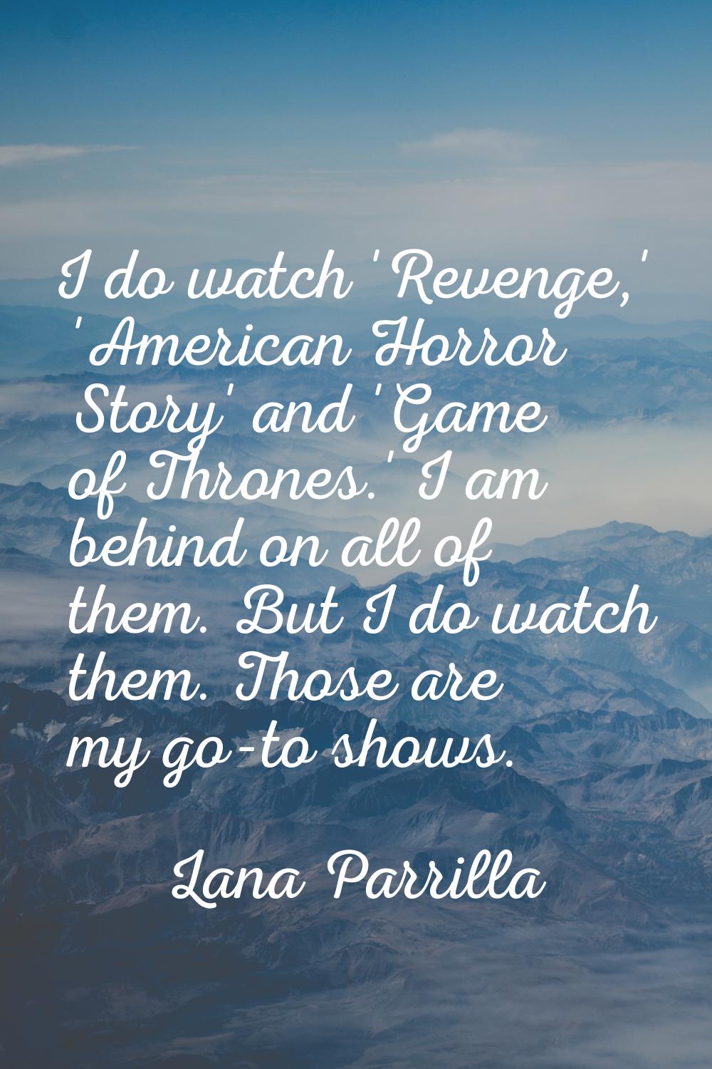 I do watch 'Revenge,' 'American Horror Story' and 'Game of Thrones.' I am behind on all of them. Bu