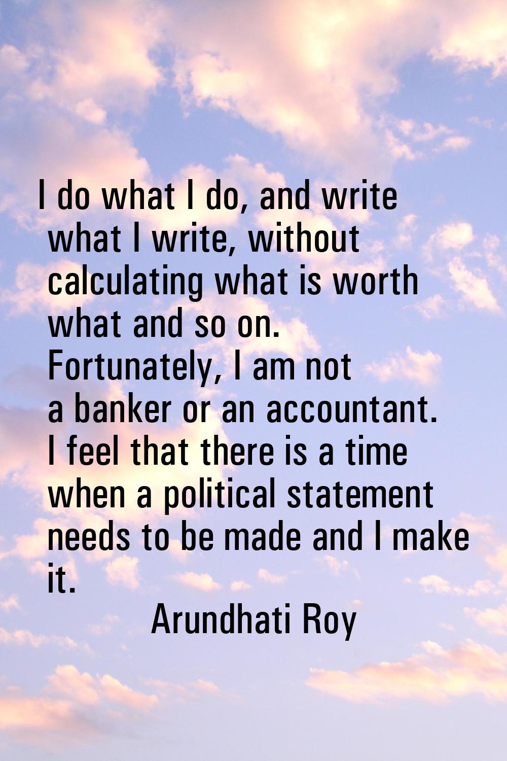 I do what I do, and write what I write, without calculating what is worth what and so on. Fortunate