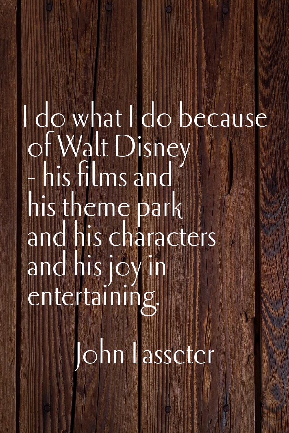 I do what I do because of Walt Disney - his films and his theme park and his characters and his joy