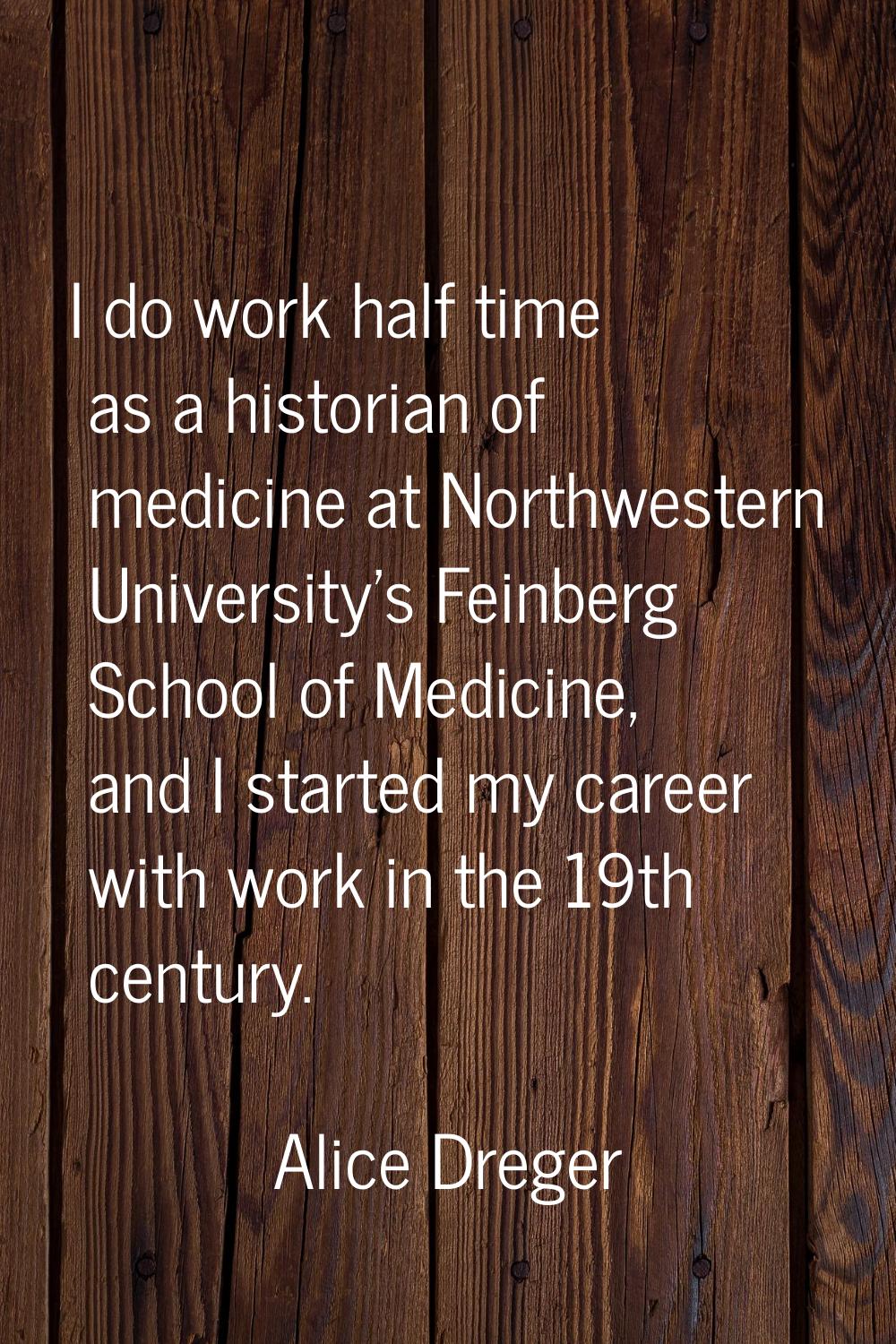 I do work half time as a historian of medicine at Northwestern University's Feinberg School of Medi