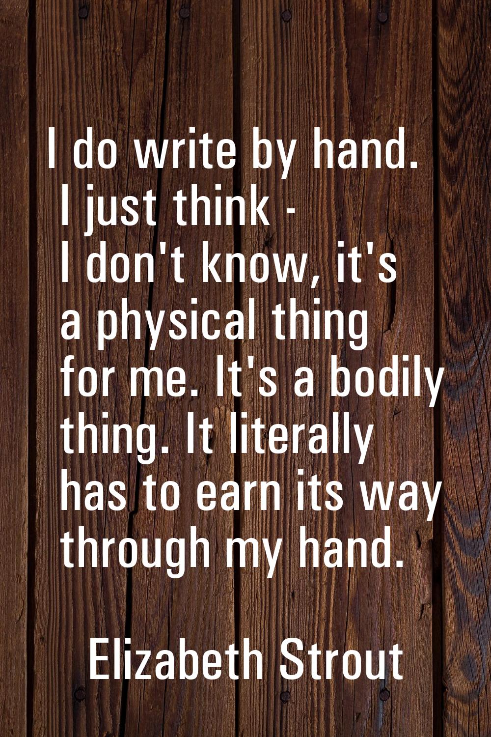 I do write by hand. I just think - I don't know, it's a physical thing for me. It's a bodily thing.