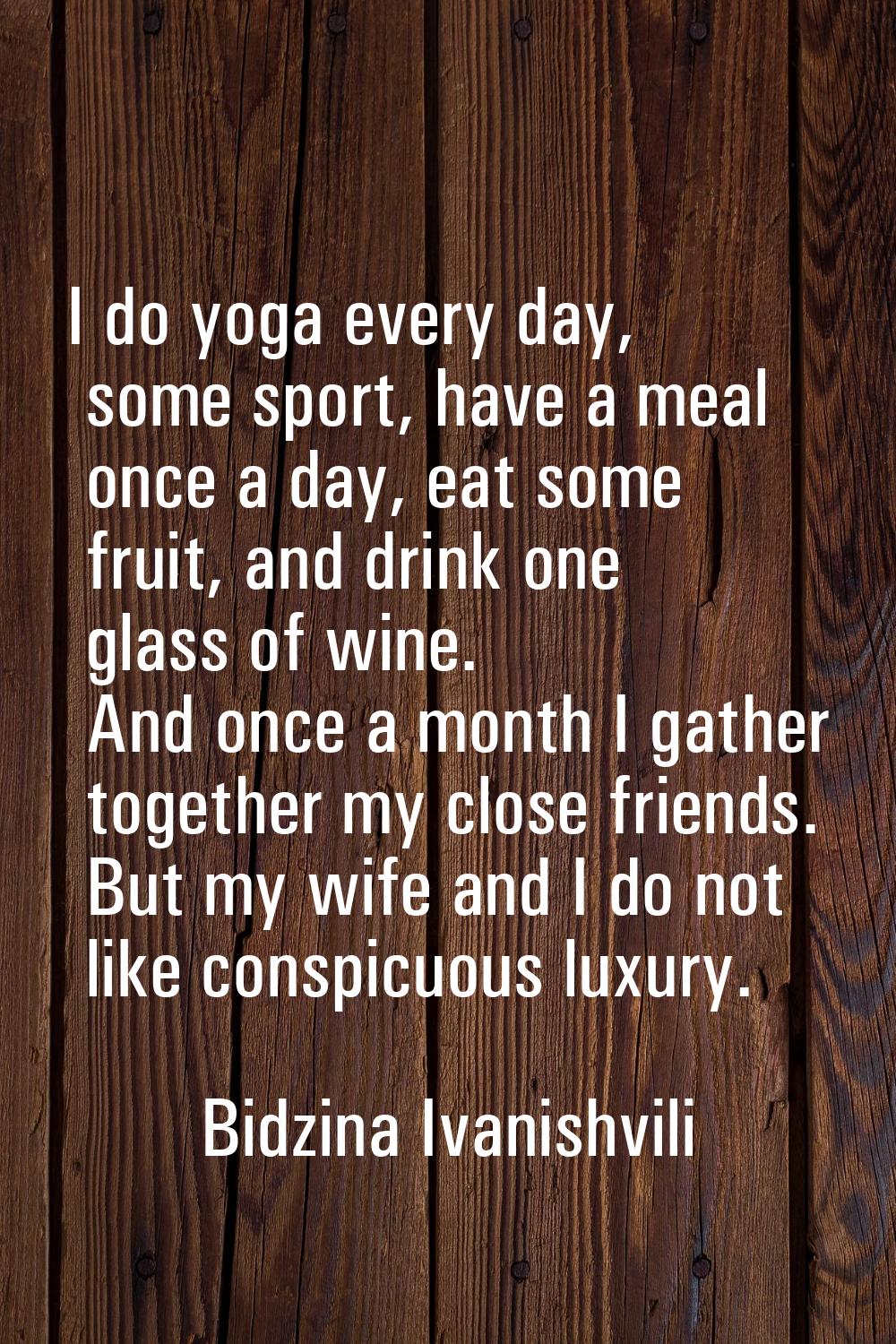 I do yoga every day, some sport, have a meal once a day, eat some fruit, and drink one glass of win