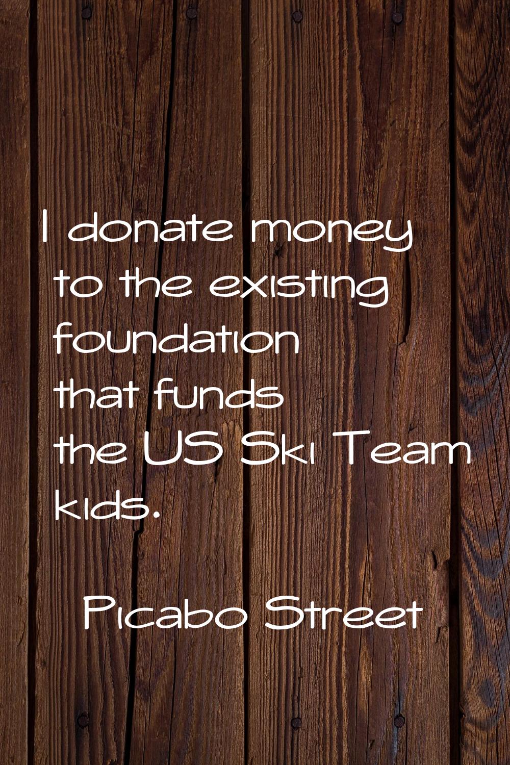 I donate money to the existing foundation that funds the US Ski Team kids.