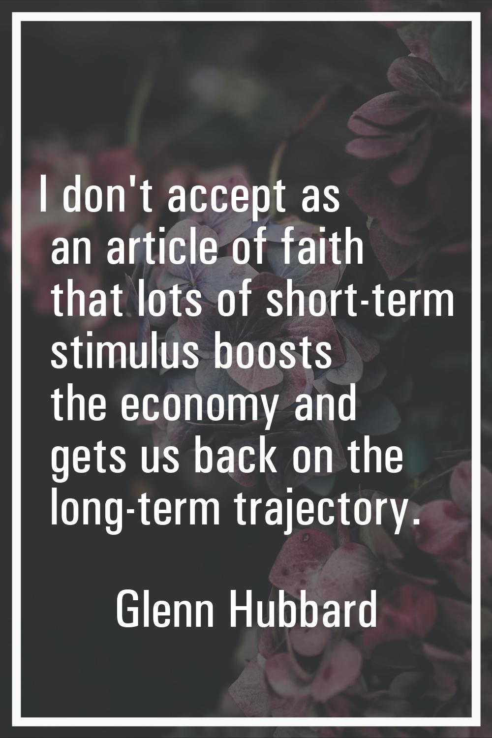 I don't accept as an article of faith that lots of short-term stimulus boosts the economy and gets 